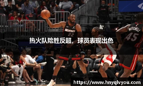 热火队险胜反超，球员表现出色