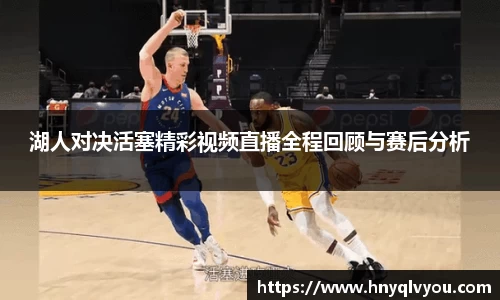 湖人对决活塞精彩视频直播全程回顾与赛后分析