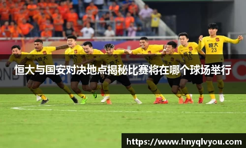 恒大与国安对决地点揭秘比赛将在哪个球场举行