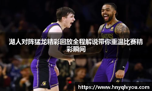 湖人对阵猛龙精彩回放全程解说带你重温比赛精彩瞬间