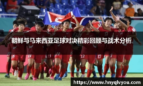 朝鲜与马来西亚足球对决精彩回顾与战术分析