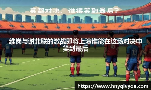 维岗与谢菲联的激战即将上演谁能在这场对决中笑到最后