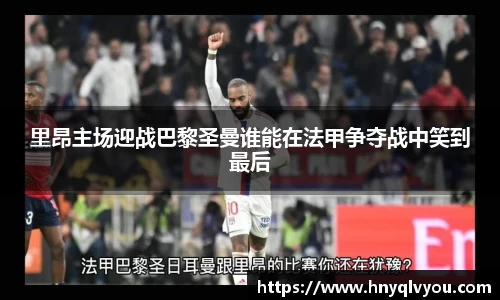 里昂主场迎战巴黎圣曼谁能在法甲争夺战中笑到最后