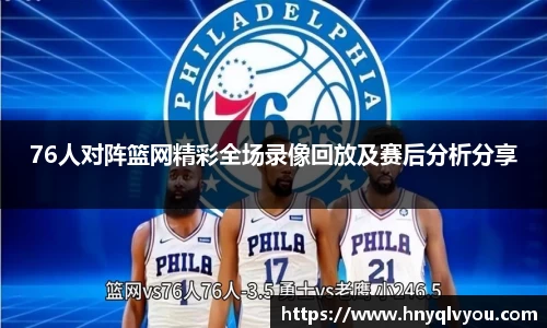 76人对阵篮网精彩全场录像回放及赛后分析分享