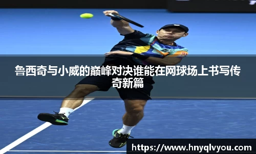 鲁西奇与小威的巅峰对决谁能在网球场上书写传奇新篇