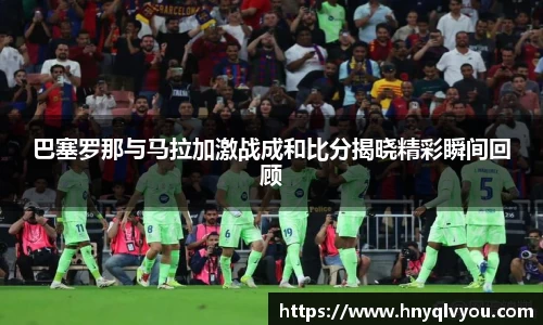 巴塞罗那与马拉加激战成和比分揭晓精彩瞬间回顾
