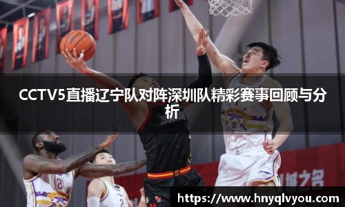 CCTV5直播辽宁队对阵深圳队精彩赛事回顾与分析