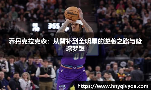 乔丹克拉克森：从替补到全明星的逆袭之路与篮球梦想