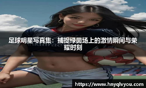 足球明星写真集:捕捉绿茵场上的激情瞬间与荣耀时刻