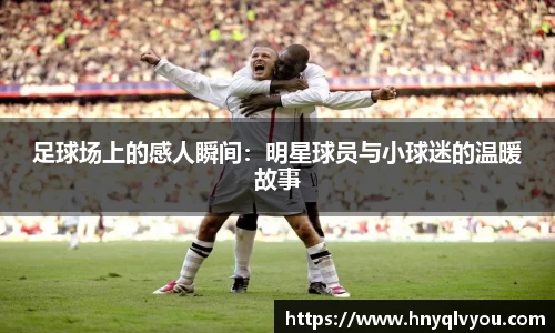 足球场上的感人瞬间：明星球员与小球迷的温暖故事