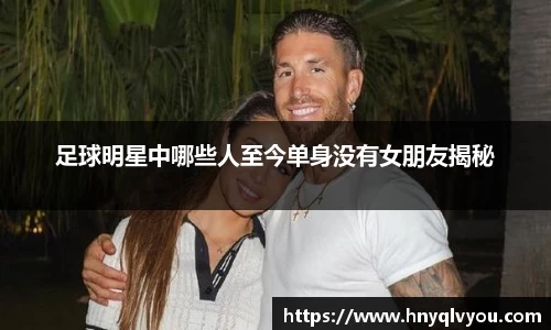 足球明星中哪些人至今单身没有女朋友揭秘