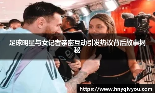 足球明星与女记者亲密互动引发热议背后故事揭秘