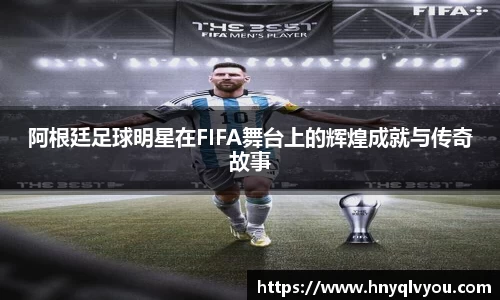 阿根廷足球明星在FIFA舞台上的辉煌成就与传奇故事