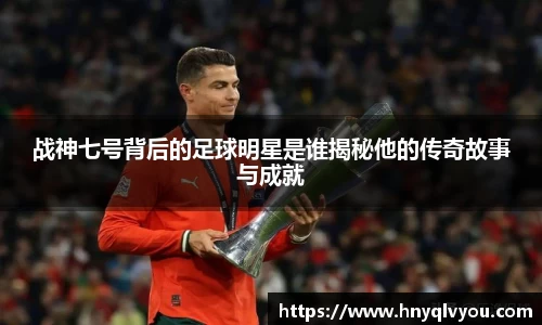 战神七号背后的足球明星是谁揭秘他的传奇故事与成就